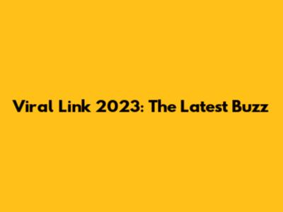 Viral Link 2023: The Latest Buzz