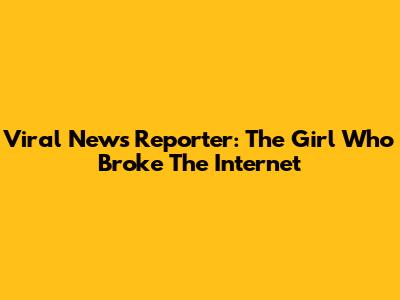 Viral News Reporter: The Girl Who Broke The Internet