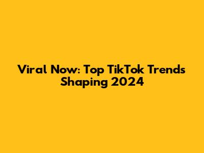 Viral Now: Top TikTok Trends Shaping 2024