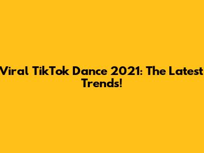 Viral TikTok Dance 2021: The Latest Trends!