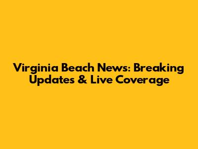 Virginia Beach News: Breaking Updates & Live Coverage