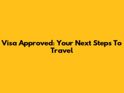 Visa Approved: Your Next Steps To Travel