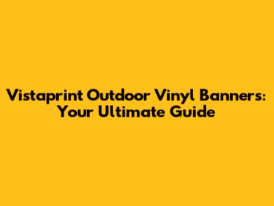 Vistaprint Outdoor Vinyl Banners: Your Ultimate Guide
