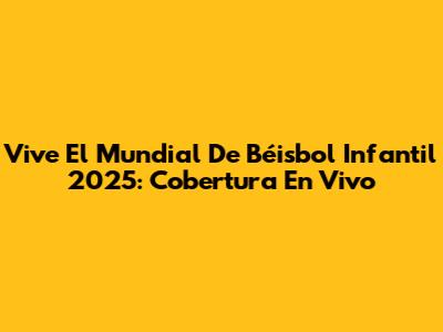 Vive El Mundial De Béisbol Infantil 2025: Cobertura En Vivo