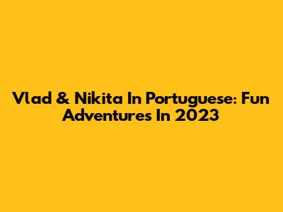 Vlad & Nikita In Portuguese: Fun Adventures In 2023