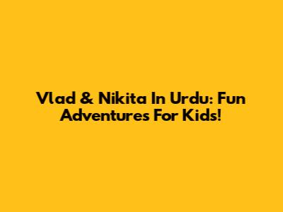 Vlad & Nikita In Urdu: Fun Adventures For Kids!