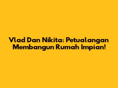 Vlad Dan Nikita: Petualangan Membangun Rumah Impian!