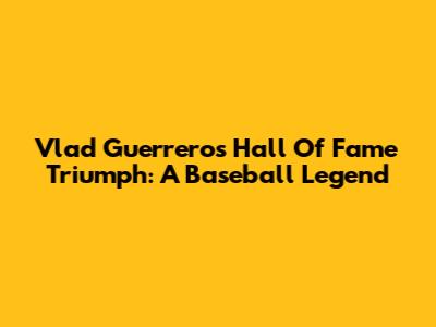 Vlad Guerrero's Hall Of Fame Triumph: A Baseball Legend