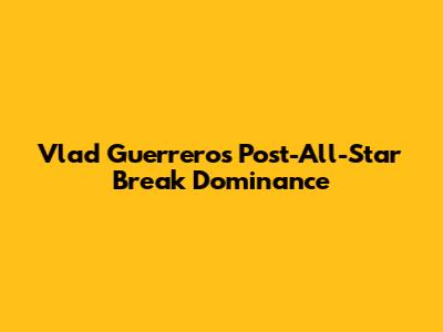 Vlad Guerrero's Post-All-Star Break Dominance