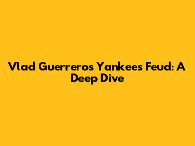 Vlad Guerrero's Yankees Feud: A Deep Dive