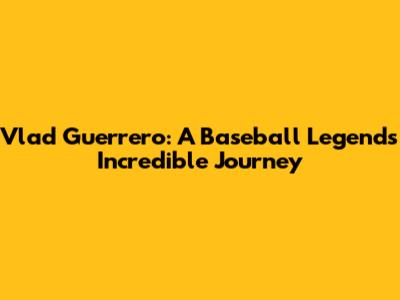 Vlad Guerrero: A Baseball Legend's Incredible Journey