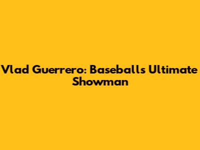 Vlad Guerrero: Baseball's Ultimate Showman