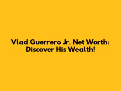 Vlad Guerrero Jr. Net Worth: Discover His Wealth!
