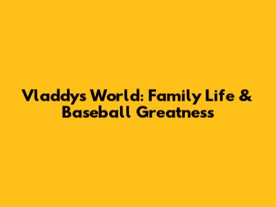 Vladdy's World: Family Life & Baseball Greatness