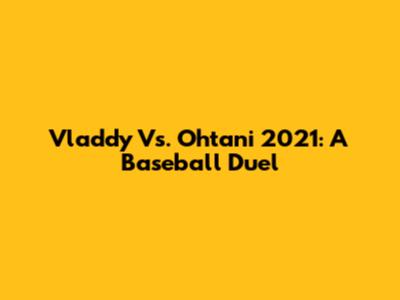 Vladdy Vs. Ohtani 2021: A Baseball Duel
