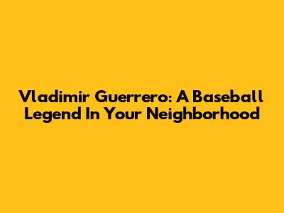 Vladimir Guerrero: A Baseball Legend In Your Neighborhood