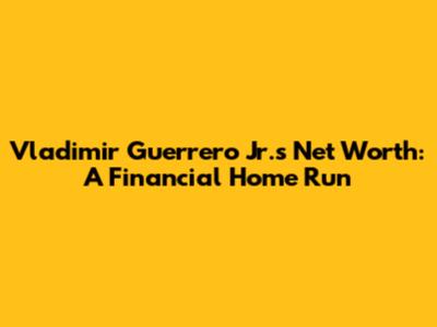 Vladimir Guerrero Jr.'s Net Worth: A Financial Home Run