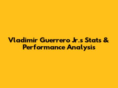 Vladimir Guerrero Jr.'s Stats & Performance Analysis