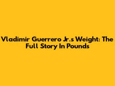 Vladimir Guerrero Jr.'s Weight: The Full Story In Pounds