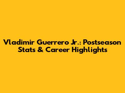 Vladimir Guerrero Jr.: Postseason Stats & Career Highlights