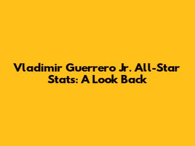 Vladimir Guerrero Jr. All-Star Stats: A Look Back