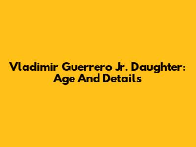 Vladimir Guerrero Jr. Daughter: Age And Details