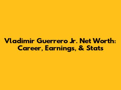 Vladimir Guerrero Jr. Net Worth: Career, Earnings, & Stats