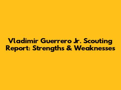 Vladimir Guerrero Jr. Scouting Report: Strengths & Weaknesses