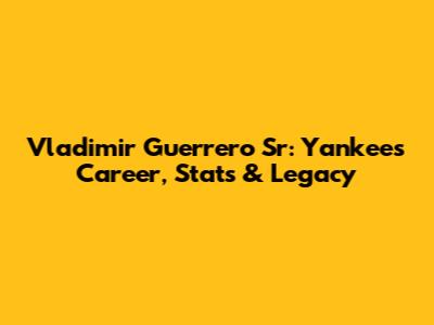 Vladimir Guerrero Sr: Yankees Career, Stats & Legacy