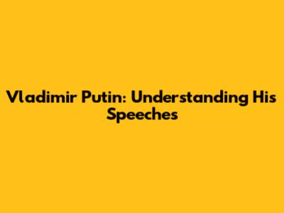Vladimir Putin: Understanding His Speeches