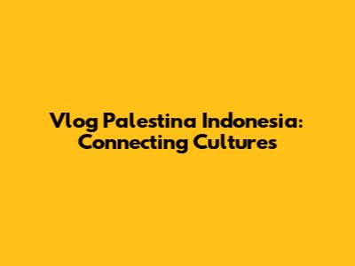 Vlog Palestina Indonesia: Connecting Cultures