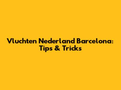 Vluchten Nederland Barcelona: Tips & Tricks