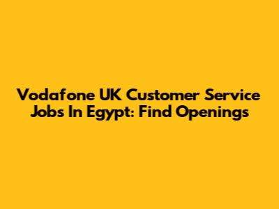 Vodafone UK Customer Service Jobs In Egypt: Find Openings