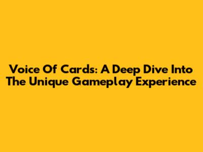 Voice Of Cards: A Deep Dive Into The Unique Gameplay Experience