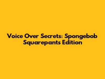 Voice Over Secrets: Spongebob Squarepants Edition