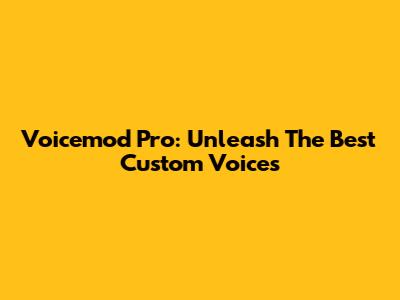 Voicemod Pro: Unleash The Best Custom Voices