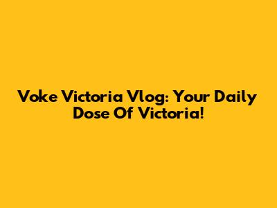 Voke Victoria Vlog: Your Daily Dose Of Victoria!