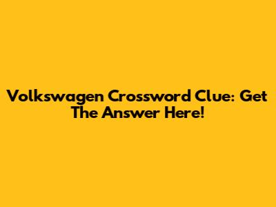Volkswagen Crossword Clue: Get The Answer Here!