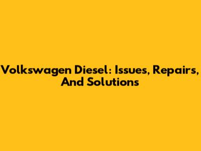 Volkswagen Diesel: Issues, Repairs, And Solutions