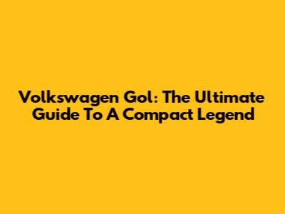 Volkswagen Gol: The Ultimate Guide To A Compact Legend