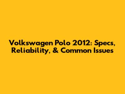 Volkswagen Polo 2012: Specs, Reliability, & Common Issues