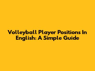 Volleyball Player Positions In English: A Simple Guide