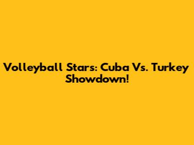 Volleyball Stars: Cuba Vs. Turkey Showdown!