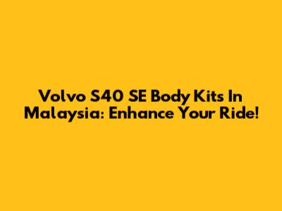 Volvo S40 SE Body Kits In Malaysia: Enhance Your Ride!