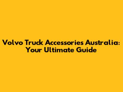 Volvo Truck Accessories Australia: Your Ultimate Guide