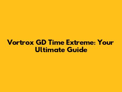 Vortrox GD Time Extreme: Your Ultimate Guide