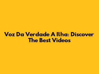 Voz Da Verdade A Ilha: Discover The Best Videos