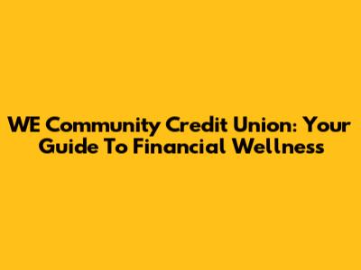 WE Community Credit Union: Your Guide To Financial Wellness
