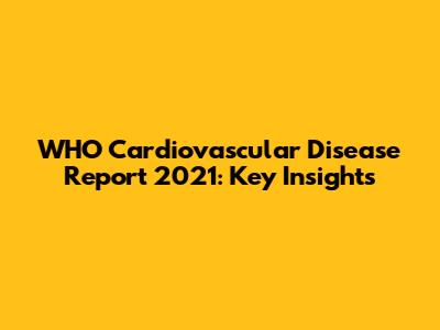 WHO Cardiovascular Disease Report 2021: Key Insights