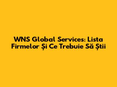 WNS Global Services: Lista Firmelor Și Ce Trebuie Să Știi
